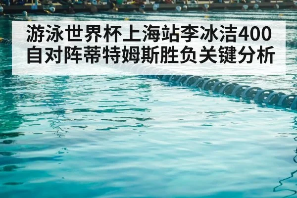 游泳世界杯上海站李冰洁400自对阵蒂特姆斯胜负关键分析
