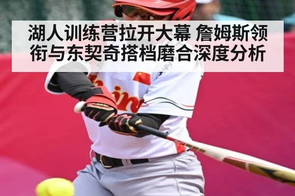 湖人训练营拉开大幕 詹姆斯领衔与东契奇搭档磨合深度分析