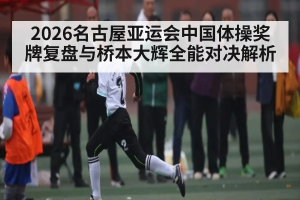 2026名古屋亚运会中国体操奖牌复盘与桥本大辉全能对决解析