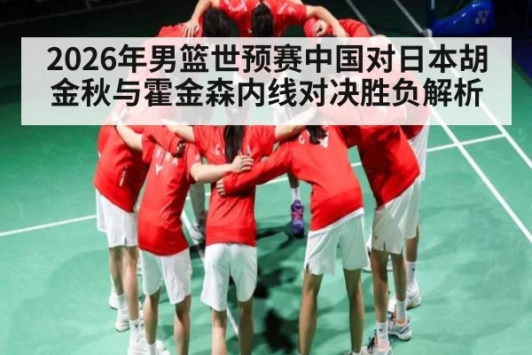 2026年男篮世预赛中国对日本胡金秋与霍金森内线对决胜负解析
