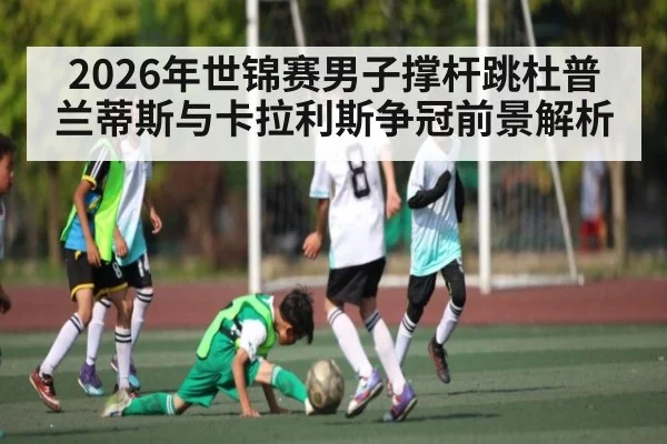 2026年世锦赛男子撑杆跳杜普兰蒂斯与卡拉利斯争冠前景解析
