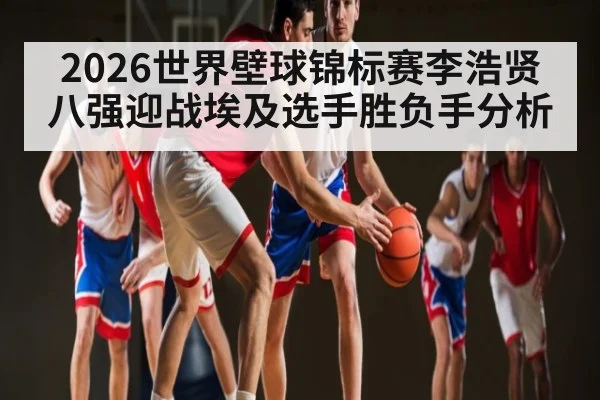 2026世界壁球锦标赛李浩贤八强迎战埃及选手胜负手分析